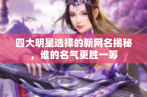 四大明星选择的新网名揭秘，谁的名气更胜一筹