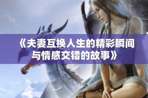 《夫妻互换人生的精彩瞬间与情感交错的故事》