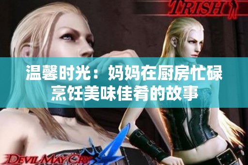 温馨时光：妈妈在厨房忙碌烹饪美味佳肴的故事