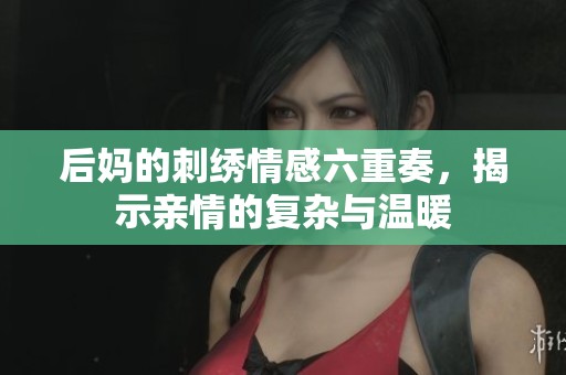后妈的刺绣情感六重奏，揭示亲情的复杂与温暖