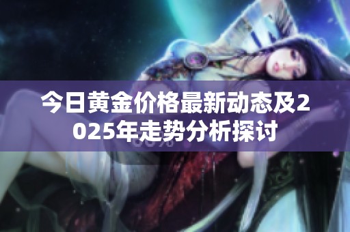 今日黄金价格最新动态及2025年走势分析探讨
