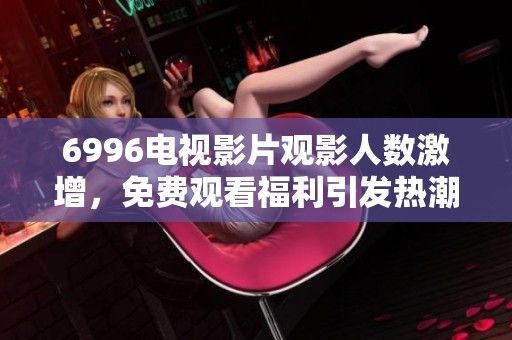 6996电视影片观影人数激增，免费观看福利引发热潮