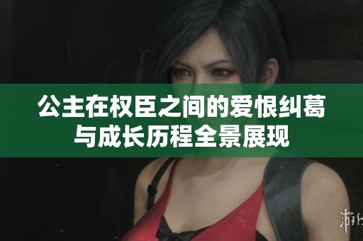公主在权臣之间的爱恨纠葛与成长历程全景展现