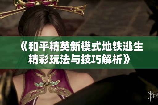 《和平精英新模式地铁逃生精彩玩法与技巧解析》