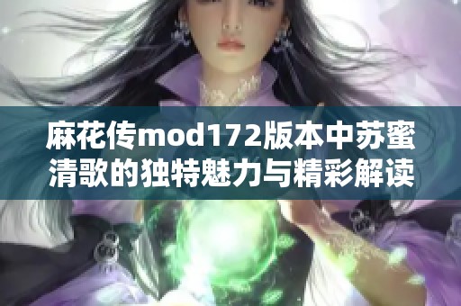 麻花传mod172版本中苏蜜清歌的独特魅力与精彩解读