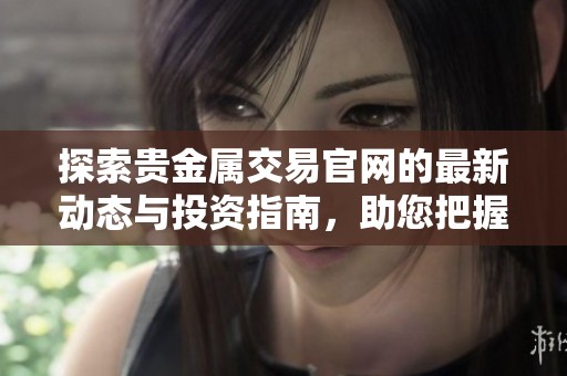 探索贵金属交易官网的最新动态与投资指南，助您把握市场趋势