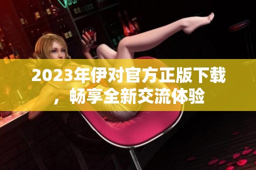 2023年伊对官方正版下载，畅享全新交流体验