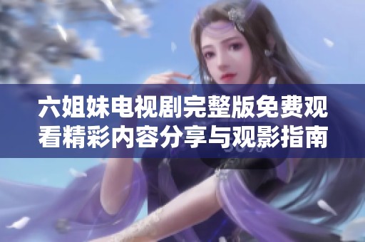 六姐妹电视剧完整版免费观看精彩内容分享与观影指南