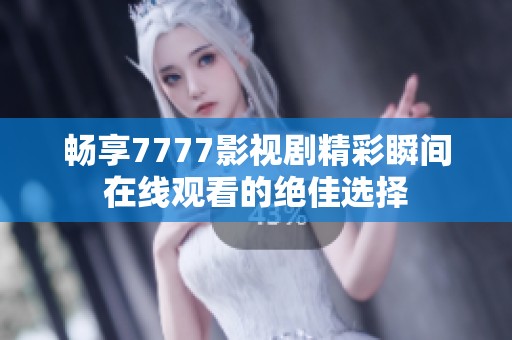 畅享7777影视剧精彩瞬间在线观看的绝佳选择
