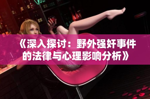 《深入探讨：野外强奸事件的法律与心理影响分析》