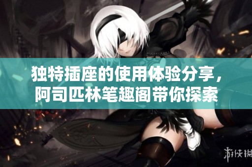 独特插座的使用体验分享，阿司匹林笔趣阁带你探索