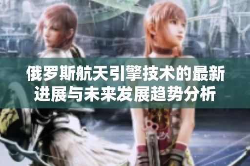 俄罗斯航天引擎技术的最新进展与未来发展趋势分析