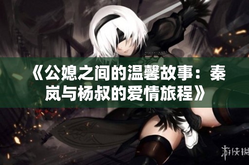 《公媳之间的温馨故事：秦岚与杨叔的爱情旅程》