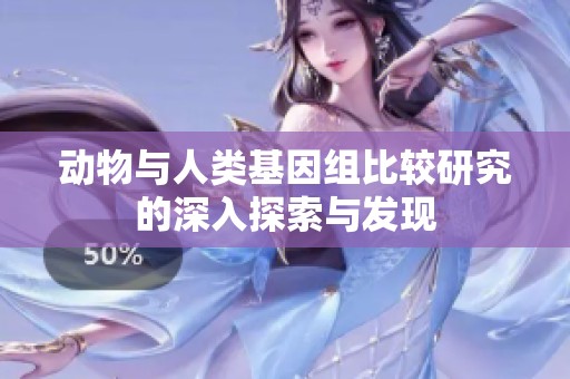 动物与人类基因组比较研究的深入探索与发现