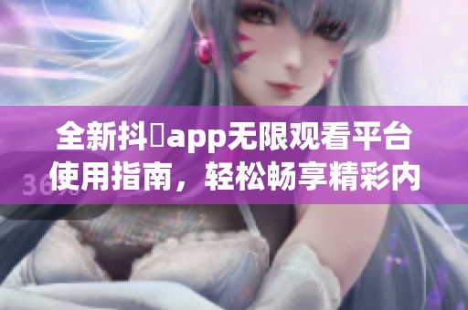 全新抖抈app无限观看平台使用指南，轻松畅享精彩内容