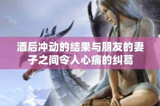 酒后冲动的结果与朋友的妻子之间令人心痛的纠葛