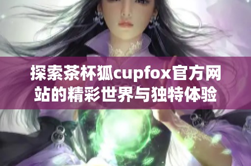 探索茶杯狐cupfox官方网站的精彩世界与独特体验