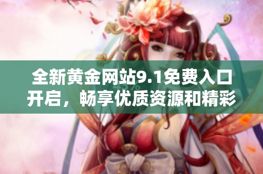 全新黄金网站9.1免费入口开启，畅享优质资源和精彩内容