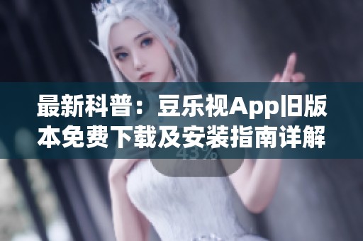最新科普：豆乐视App旧版本免费下载及安装指南详解