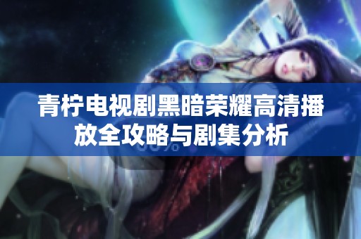 青柠电视剧黑暗荣耀高清播放全攻略与剧集分析