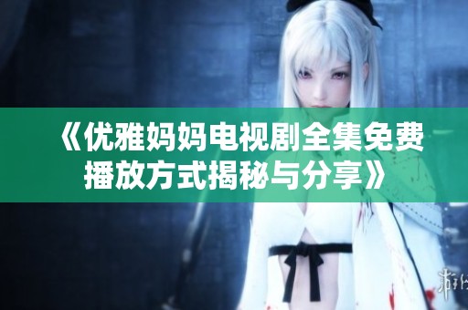 《优雅妈妈电视剧全集免费播放方式揭秘与分享》