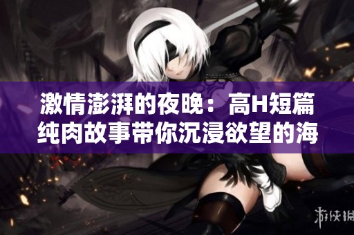 激情澎湃的夜晚：高H短篇纯肉故事带你沉浸欲望的海洋