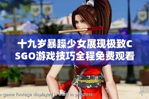 十九岁暴躁少女展现极致CSGO游戏技巧全程免费观看