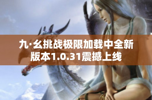 九·幺挑战极限加载中全新版本1.0.31震撼上线