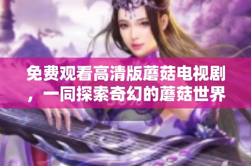 免费观看高清版蘑菇电视剧，一同探索奇幻的蘑菇世界