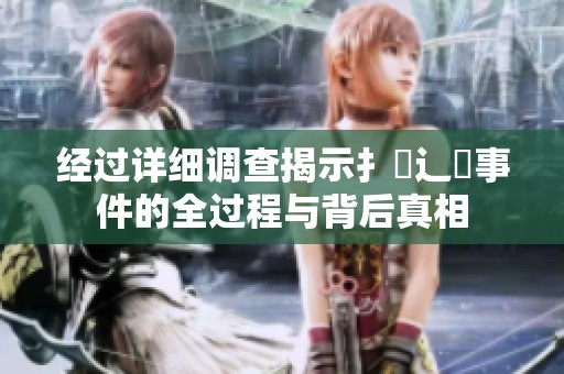 经过详细调查揭示扌喿辶畐事件的全过程与背后真相