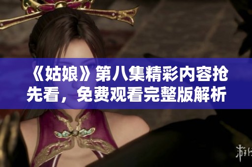 《姑娘》第八集精彩内容抢先看，免费观看完整版解析