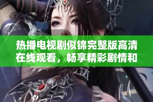 热播电视剧似锦完整版高清在线观看，畅享精彩剧情和角色魅力