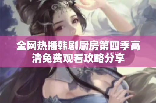 全网热播韩剧厨房第四季高清免费观看攻略分享
