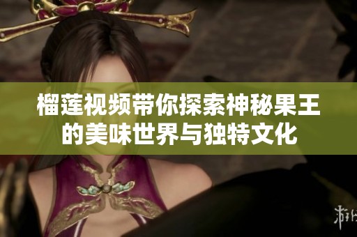 榴莲视频带你探索神秘果王的美味世界与独特文化