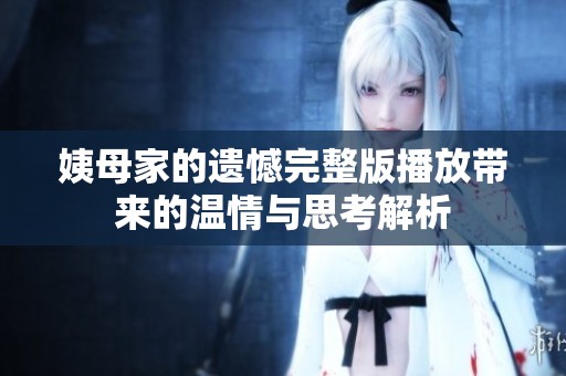 姨母家的遗憾完整版播放带来的温情与思考解析