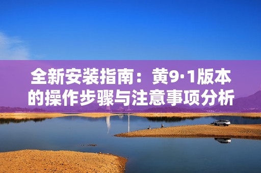 全新安装指南：黄9·1版本的操作步骤与注意事项分析