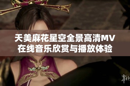 天美麻花星空全景高清MV在线音乐欣赏与播放体验