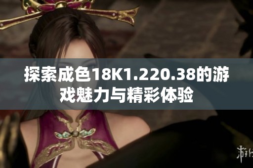 探索成色18K1.220.38的游戏魅力与精彩体验