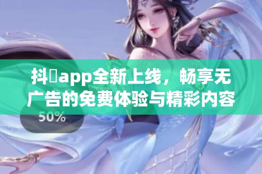 抖抈app全新上线，畅享无广告的免费体验与精彩内容