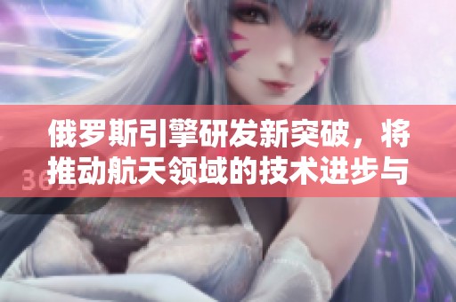 俄罗斯引擎研发新突破，将推动航天领域的技术进步与应用发展