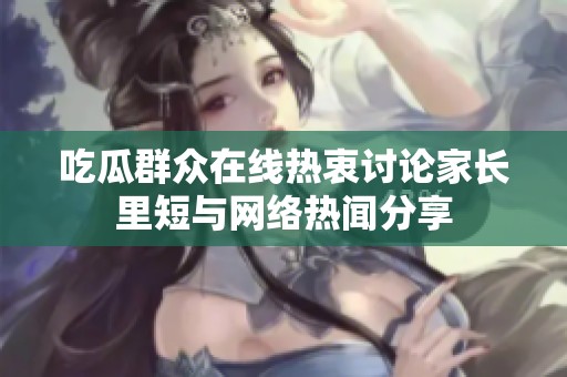 吃瓜群众在线热衷讨论家长里短与网络热闻分享