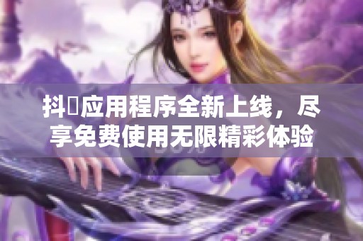 抖抈应用程序全新上线，尽享免费使用无限精彩体验