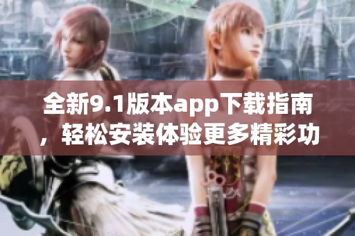 全新9.1版本app下载指南，轻松安装体验更多精彩功能