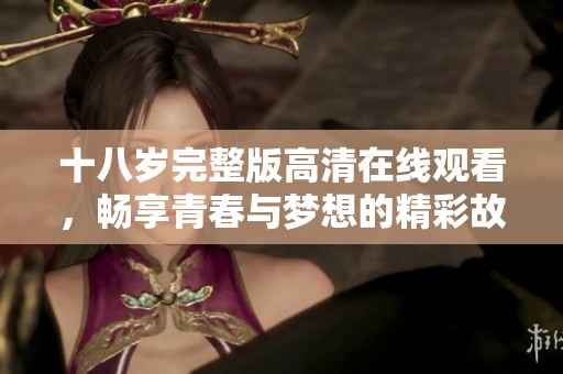 十八岁完整版高清在线观看，畅享青春与梦想的精彩故事