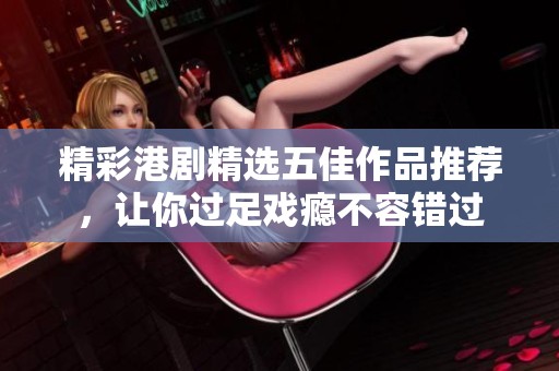精彩港剧精选五佳作品推荐，让你过足戏瘾不容错过