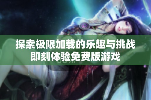 探索极限加载的乐趣与挑战即刻体验免费版游戏