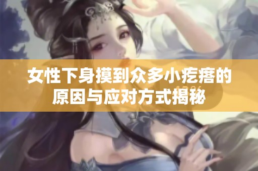 女性下身摸到众多小疙瘩的原因与应对方式揭秘