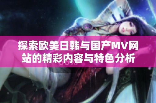 探索欧美日韩与国产MV网站的精彩内容与特色分析