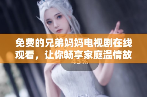 免费的兄弟妈妈电视剧在线观看，让你畅享家庭温情故事