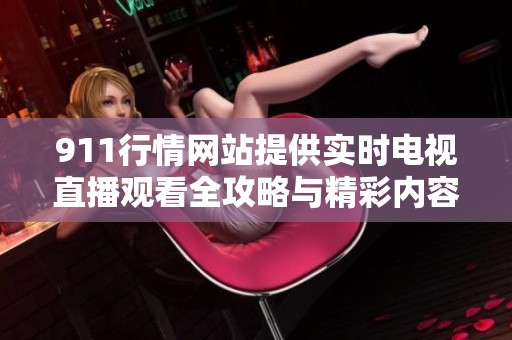 911行情网站提供实时电视直播观看全攻略与精彩内容分享